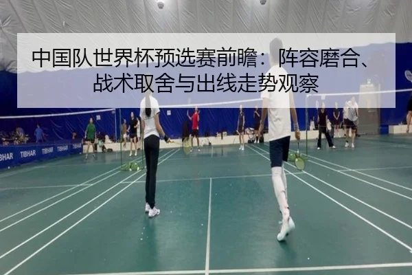 中国队世界杯预选赛前瞻：阵容磨合、战术取舍与出线走势观察